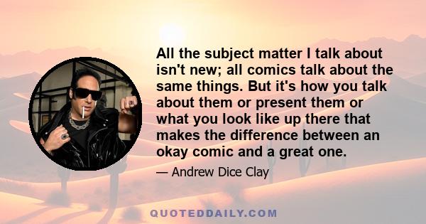 All the subject matter I talk about isn't new; all comics talk about the same things. But it's how you talk about them or present them or what you look like up there that makes the difference between an okay comic and a 