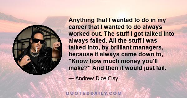 Anything that I wanted to do in my career that I wanted to do always worked out. The stuff I got talked into always failed. All the stuff I was talked into, by brilliant managers, because it always came down to, Know