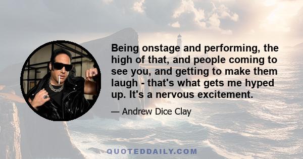 Being onstage and performing, the high of that, and people coming to see you, and getting to make them laugh - that's what gets me hyped up. It's a nervous excitement.