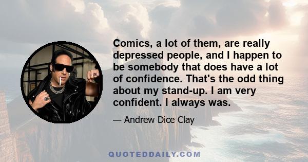 Comics, a lot of them, are really depressed people, and I happen to be somebody that does have a lot of confidence. That's the odd thing about my stand-up. I am very confident. I always was.