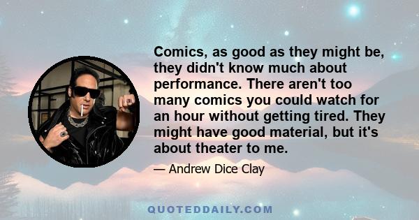 Comics, as good as they might be, they didn't know much about performance. There aren't too many comics you could watch for an hour without getting tired. They might have good material, but it's about theater to me.