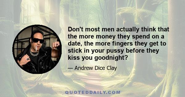 Don't most men actually think that the more money they spend on a date, the more fingers they get to stick in your pussy before they kiss you goodnight?