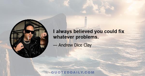 I always believed you could fix whatever problems.