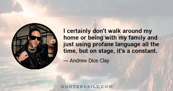 I certainly don't walk around my home or being with my family and just using profane language all the time, but on stage, it's a constant.