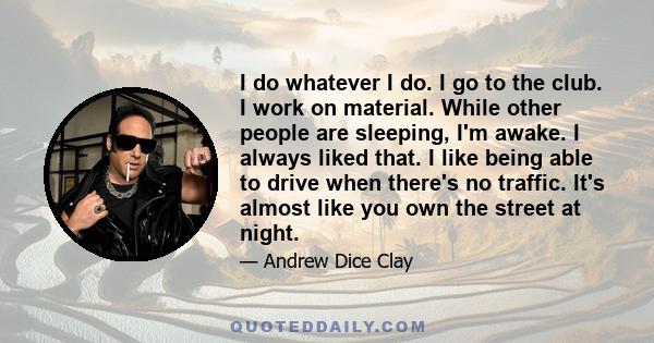 I do whatever I do. I go to the club. I work on material. While other people are sleeping, I'm awake. I always liked that. I like being able to drive when there's no traffic. It's almost like you own the street at night.