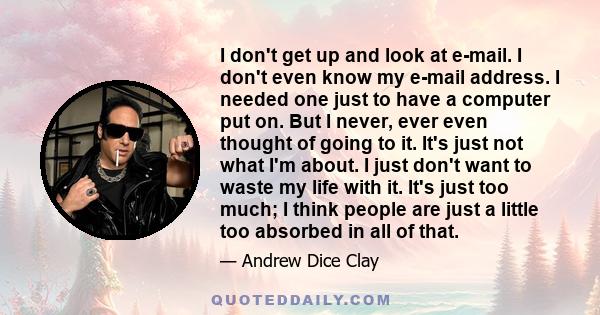 I don't get up and look at e-mail. I don't even know my e-mail address. I needed one just to have a computer put on. But I never, ever even thought of going to it. It's just not what I'm about. I just don't want to