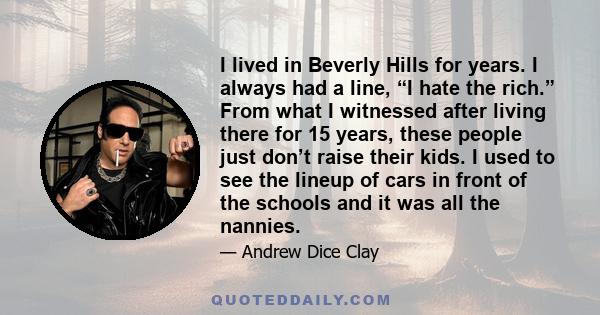 I lived in Beverly Hills for years. I always had a line, “I hate the rich.” From what I witnessed after living there for 15 years, these people just don’t raise their kids. I used to see the lineup of cars in front of