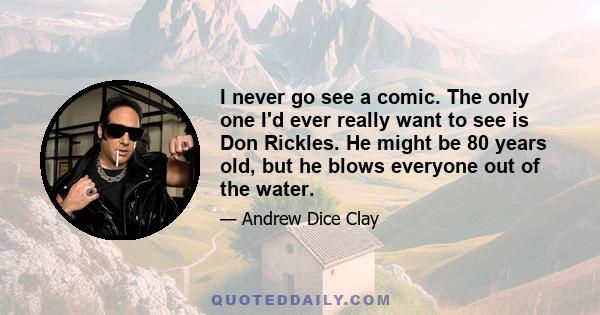 I never go see a comic. The only one I'd ever really want to see is Don Rickles. He might be 80 years old, but he blows everyone out of the water.