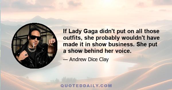 If Lady Gaga didn't put on all those outfits, she probably wouldn't have made it in show business. She put a show behind her voice.