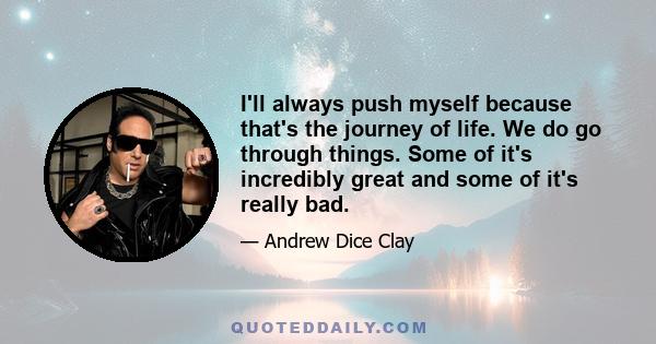 I'll always push myself because that's the journey of life. We do go through things. Some of it's incredibly great and some of it's really bad.