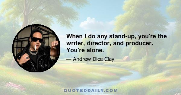 When I do any stand-up, you're the writer, director, and producer. You're alone.