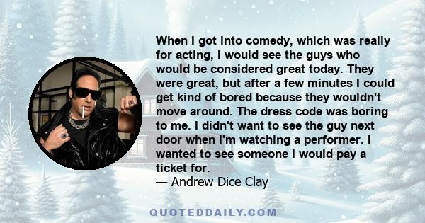 When I got into comedy, which was really for acting, I would see the guys who would be considered great today. They were great, but after a few minutes I could get kind of bored because they wouldn't move around. The