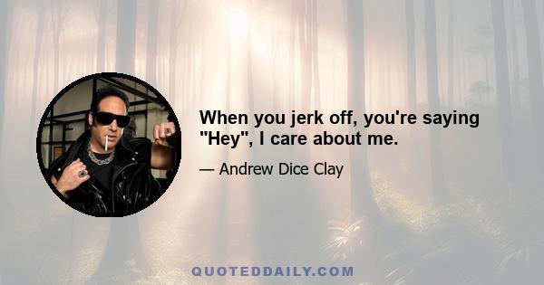 When you jerk off, you're saying Hey, I care about me.