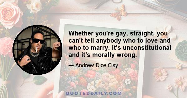 Whether you're gay, straight, you can't tell anybody who to love and who to marry. It's unconstitutional and it's morally wrong.