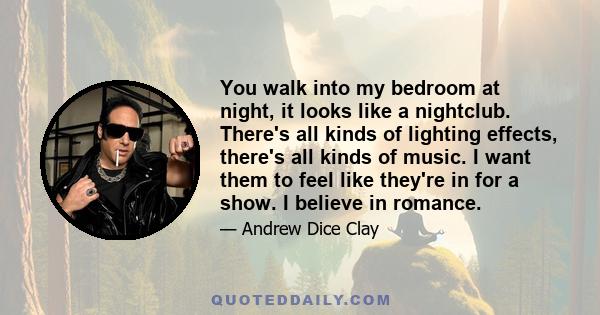 You walk into my bedroom at night, it looks like a nightclub. There's all kinds of lighting effects, there's all kinds of music. I want them to feel like they're in for a show. I believe in romance.