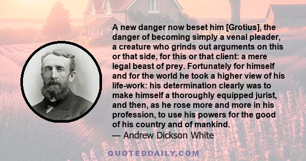 A new danger now beset him [Grotius], the danger of becoming simply a venal pleader, a creature who grinds out arguments on this or that side, for this or that client: a mere legal beast of prey. Fortunately for himself 