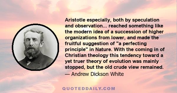 Aristotle especially, both by speculation and observation... reached something like the modern idea of a succession of higher organizations from lower, and made the fruitful suggestion of a perfecting principle in