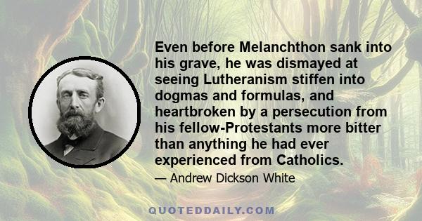 Even before Melanchthon sank into his grave, he was dismayed at seeing Lutheranism stiffen into dogmas and formulas, and heartbroken by a persecution from his fellow-Protestants more bitter than anything he had ever