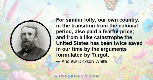 For similar folly, our own country, in the transition from the colonial period, also paid a fearful price; and from a like catastrophe the United States has been twice saved in our time by the arguments formulated by