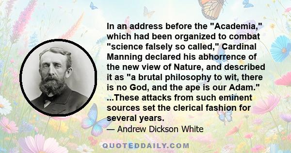 In an address before the Academia, which had been organized to combat science falsely so called, Cardinal Manning declared his abhorrence of the new view of Nature, and described it as a brutal philosophy to wit, there