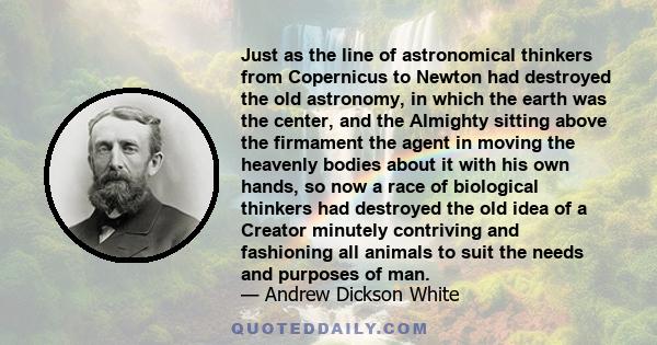 Just as the line of astronomical thinkers from Copernicus to Newton had destroyed the old astronomy, in which the earth was the center, and the Almighty sitting above the firmament the agent in moving the heavenly