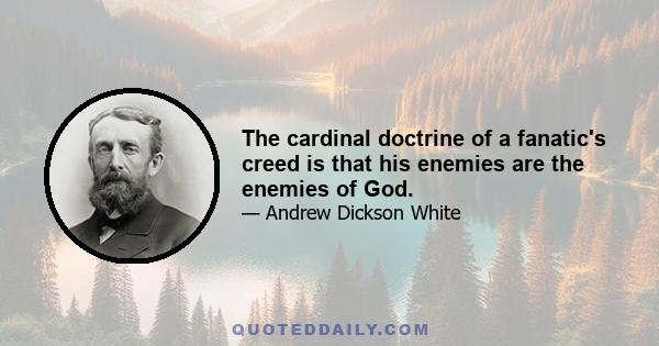 The cardinal doctrine of a fanatic's creed is that his enemies are the enemies of God.