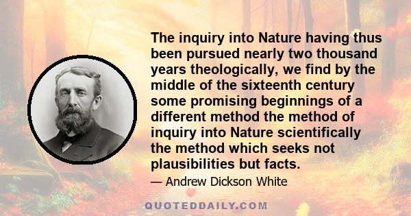 The inquiry into Nature having thus been pursued nearly two thousand years theologically, we find by the middle of the sixteenth century some promising beginnings of a different method the method of inquiry into Nature