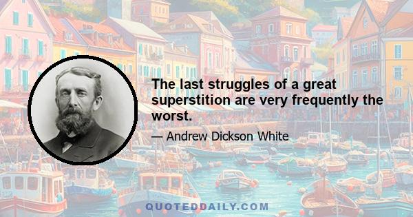 The last struggles of a great superstition are very frequently the worst.