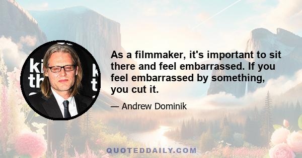 As a filmmaker, it's important to sit there and feel embarrassed. If you feel embarrassed by something, you cut it.