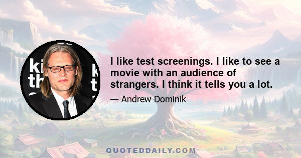 I like test screenings. I like to see a movie with an audience of strangers. I think it tells you a lot.