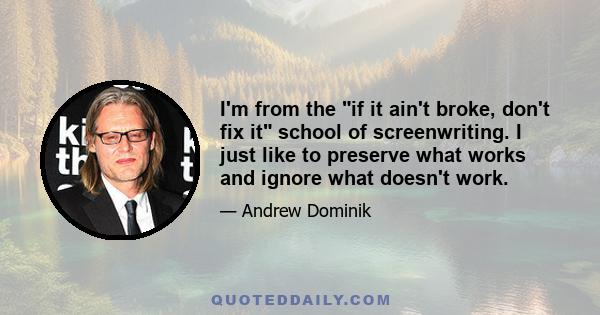 I'm from the if it ain't broke, don't fix it school of screenwriting. I just like to preserve what works and ignore what doesn't work.