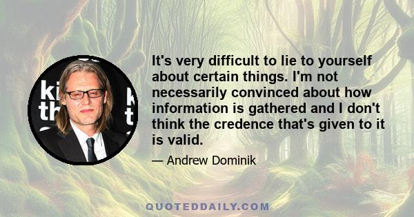 It's very difficult to lie to yourself about certain things. I'm not necessarily convinced about how information is gathered and I don't think the credence that's given to it is valid.