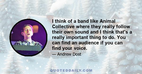 I think of a band like Animal Collective where they really follow their own sound and I think that's a really important thing to do. You can find an audience if you can find your voice.