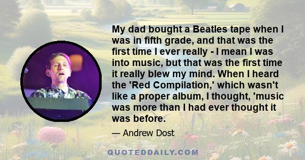 My dad bought a Beatles tape when I was in fifth grade, and that was the first time I ever really - I mean I was into music, but that was the first time it really blew my mind. When I heard the 'Red Compilation,' which