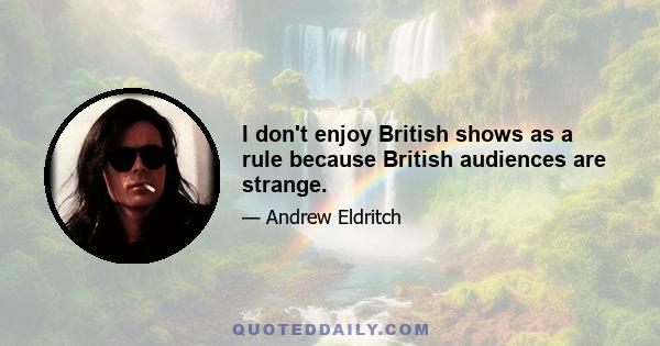 I don't enjoy British shows as a rule because British audiences are strange.