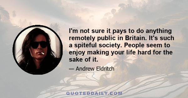 I'm not sure it pays to do anything remotely public in Britain. It's such a spiteful society. People seem to enjoy making your life hard for the sake of it.