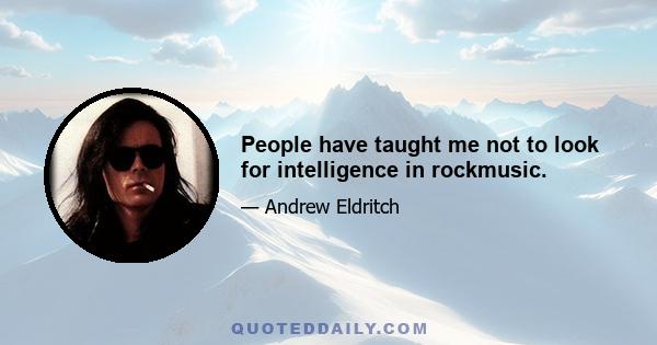 People have taught me not to look for intelligence in rockmusic.