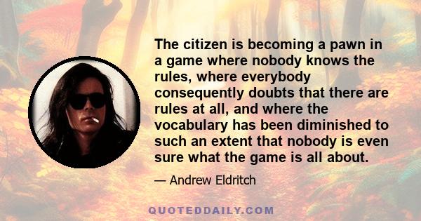 The citizen is becoming a pawn in a game where nobody knows the rules, where everybody consequently doubts that there are rules at all, and where the vocabulary has been diminished to such an extent that nobody is even