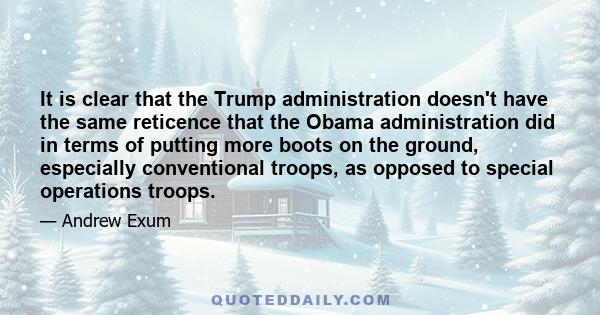 It is clear that the Trump administration doesn't have the same reticence that the Obama administration did in terms of putting more boots on the ground, especially conventional troops, as opposed to special operations