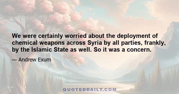 We were certainly worried about the deployment of chemical weapons across Syria by all parties, frankly, by the Islamic State as well. So it was a concern.