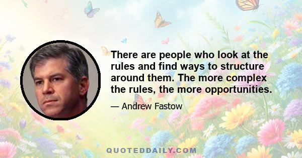 There are people who look at the rules and find ways to structure around them. The more complex the rules, the more opportunities.