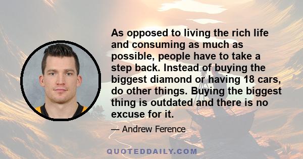 As opposed to living the rich life and consuming as much as possible, people have to take a step back. Instead of buying the biggest diamond or having 18 cars, do other things. Buying the biggest thing is outdated and