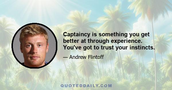 Captaincy is something you get better at through experience. You've got to trust your instincts.