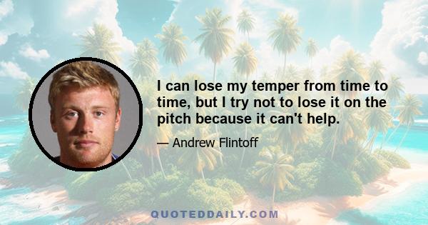 I can lose my temper from time to time, but I try not to lose it on the pitch because it can't help.