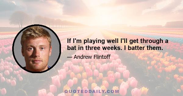 If I'm playing well I'll get through a bat in three weeks. I batter them.