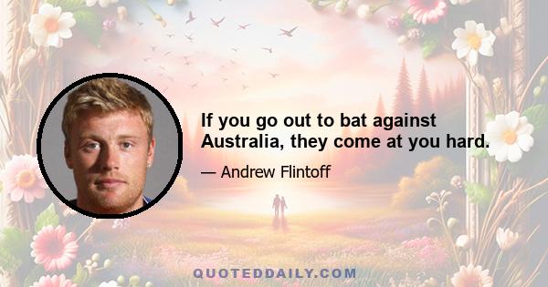 If you go out to bat against Australia, they come at you hard.