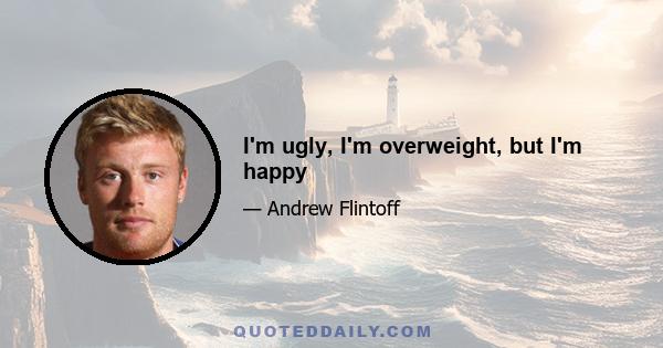 I'm ugly, I'm overweight, but I'm happy