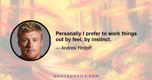 Personally I prefer to work things out by feel, by instinct.