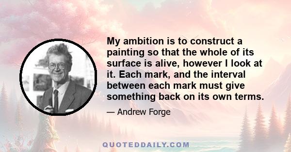 My ambition is to construct a painting so that the whole of its surface is alive, however I look at it. Each mark, and the interval between each mark must give something back on its own terms.