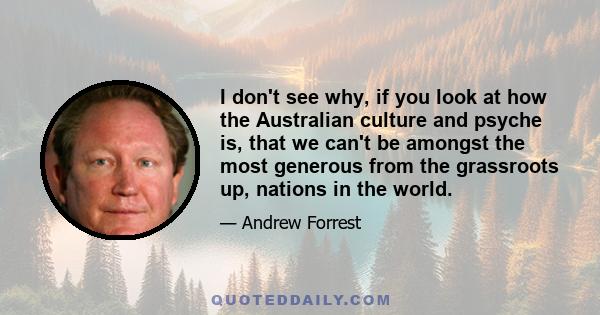 I don't see why, if you look at how the Australian culture and psyche is, that we can't be amongst the most generous from the grassroots up, nations in the world.